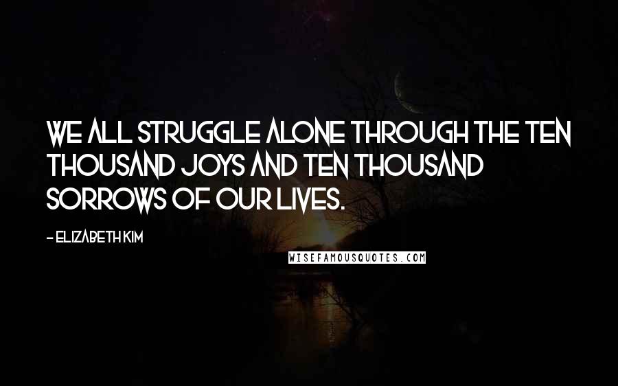 Elizabeth Kim Quotes: We all struggle alone through the ten thousand joys and ten thousand sorrows of our lives.