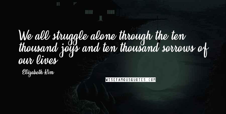 Elizabeth Kim Quotes: We all struggle alone through the ten thousand joys and ten thousand sorrows of our lives.