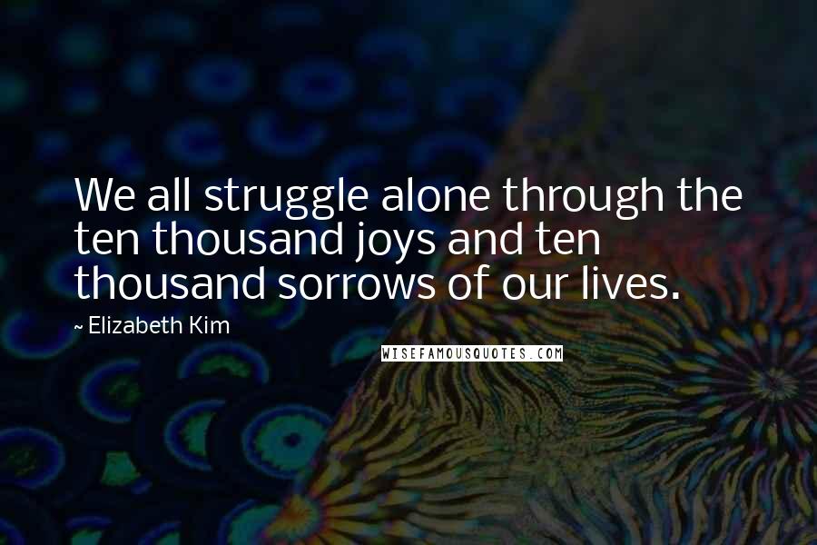 Elizabeth Kim Quotes: We all struggle alone through the ten thousand joys and ten thousand sorrows of our lives.