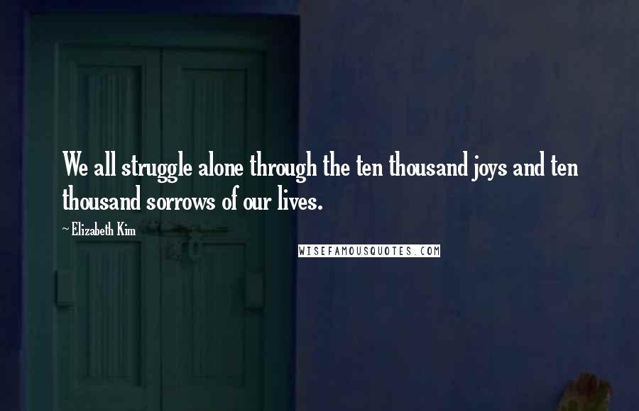 Elizabeth Kim Quotes: We all struggle alone through the ten thousand joys and ten thousand sorrows of our lives.