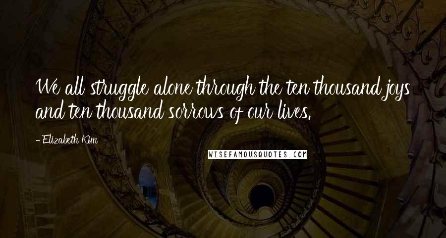 Elizabeth Kim Quotes: We all struggle alone through the ten thousand joys and ten thousand sorrows of our lives.