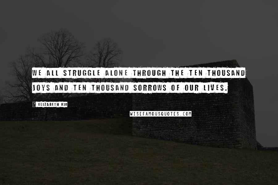 Elizabeth Kim Quotes: We all struggle alone through the ten thousand joys and ten thousand sorrows of our lives.