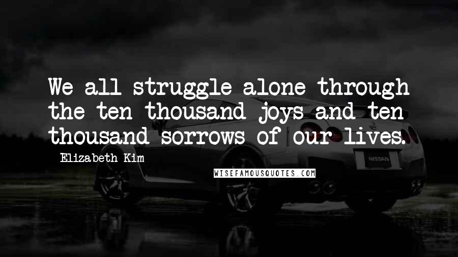 Elizabeth Kim Quotes: We all struggle alone through the ten thousand joys and ten thousand sorrows of our lives.