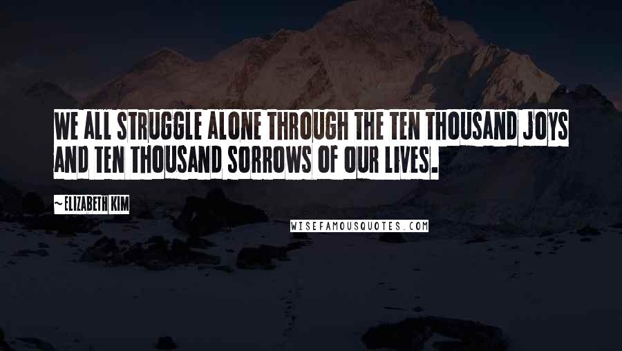 Elizabeth Kim Quotes: We all struggle alone through the ten thousand joys and ten thousand sorrows of our lives.