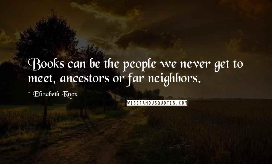 Elizabeth Knox Quotes: Books can be the people we never get to meet, ancestors or far neighbors.