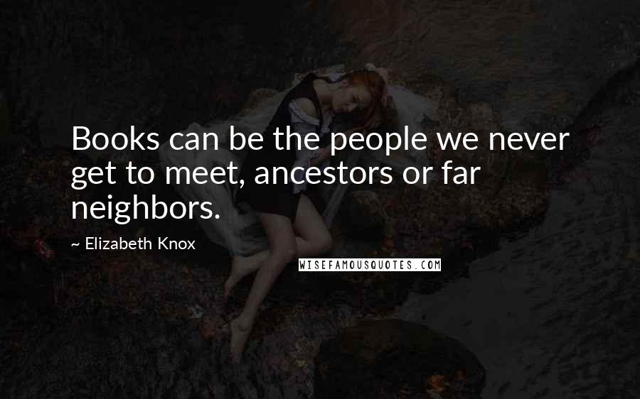 Elizabeth Knox Quotes: Books can be the people we never get to meet, ancestors or far neighbors.