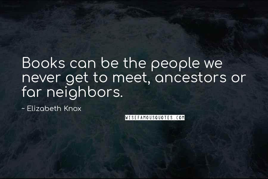 Elizabeth Knox Quotes: Books can be the people we never get to meet, ancestors or far neighbors.