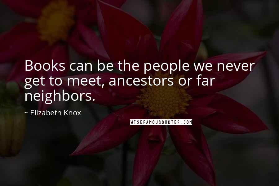 Elizabeth Knox Quotes: Books can be the people we never get to meet, ancestors or far neighbors.