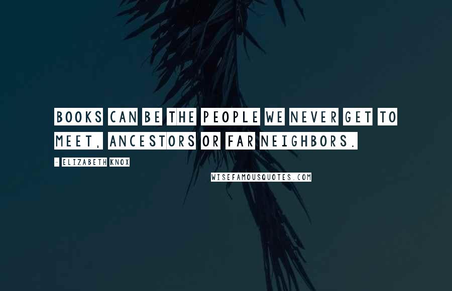 Elizabeth Knox Quotes: Books can be the people we never get to meet, ancestors or far neighbors.