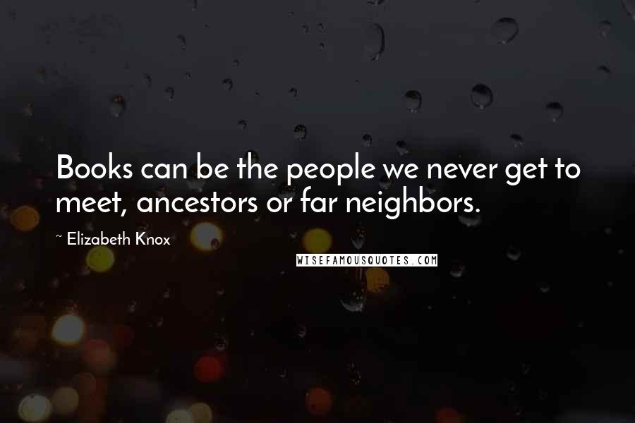 Elizabeth Knox Quotes: Books can be the people we never get to meet, ancestors or far neighbors.