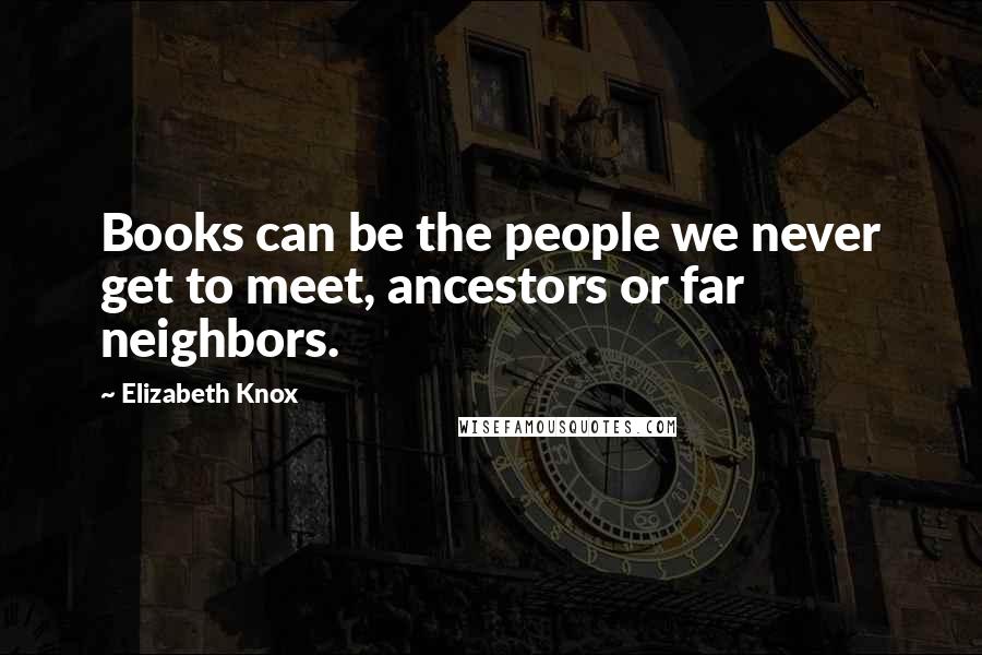 Elizabeth Knox Quotes: Books can be the people we never get to meet, ancestors or far neighbors.