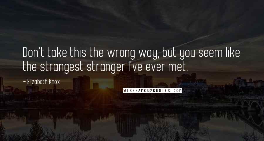 Elizabeth Knox Quotes: Don't take this the wrong way, but you seem like the strangest stranger I've ever met.