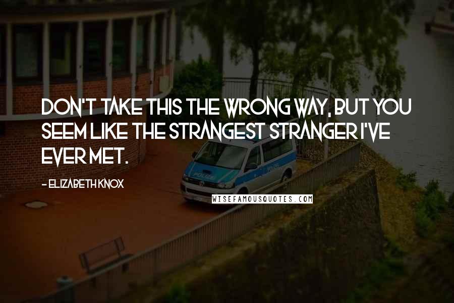 Elizabeth Knox Quotes: Don't take this the wrong way, but you seem like the strangest stranger I've ever met.