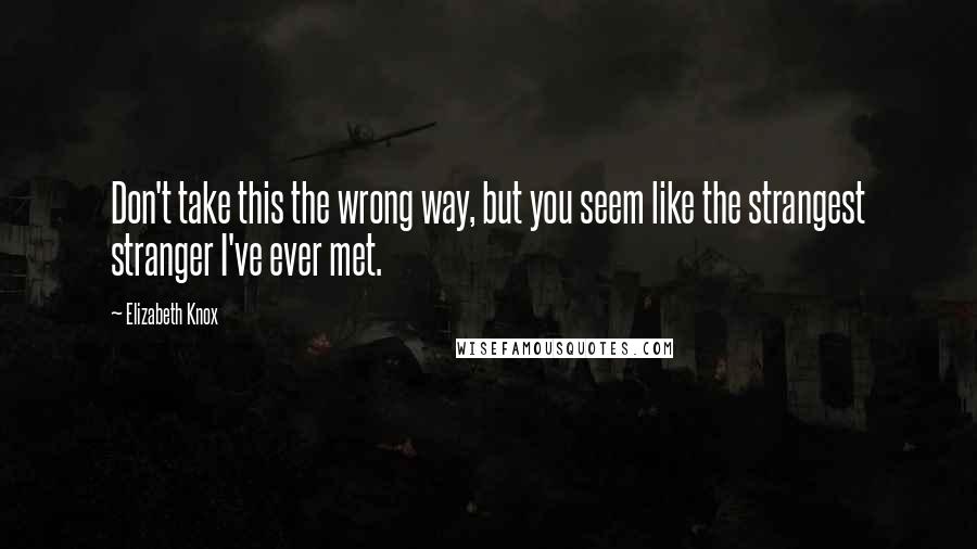 Elizabeth Knox Quotes: Don't take this the wrong way, but you seem like the strangest stranger I've ever met.