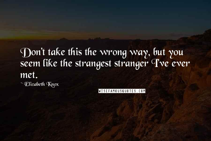 Elizabeth Knox Quotes: Don't take this the wrong way, but you seem like the strangest stranger I've ever met.