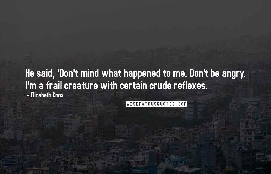 Elizabeth Knox Quotes: He said, 'Don't mind what happened to me. Don't be angry. I'm a frail creature with certain crude reflexes.