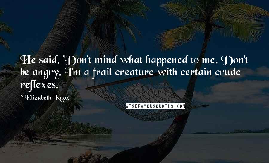Elizabeth Knox Quotes: He said, 'Don't mind what happened to me. Don't be angry. I'm a frail creature with certain crude reflexes.