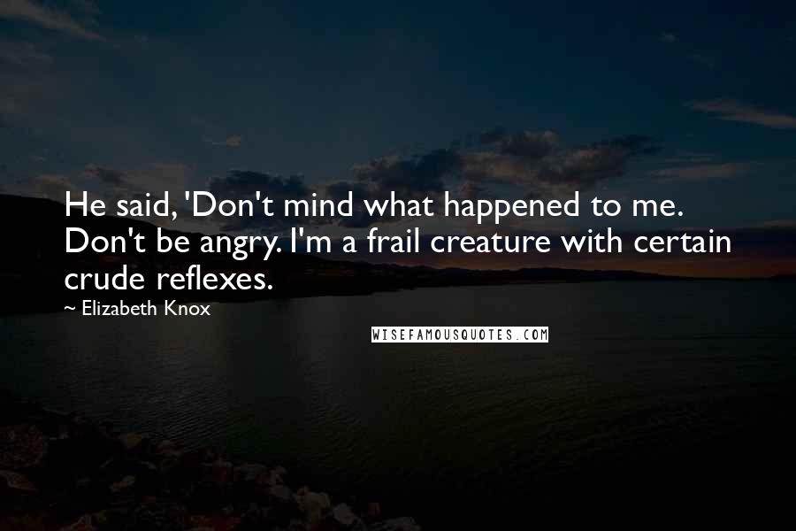 Elizabeth Knox Quotes: He said, 'Don't mind what happened to me. Don't be angry. I'm a frail creature with certain crude reflexes.