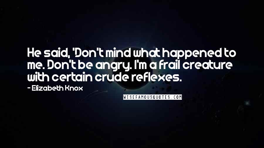 Elizabeth Knox Quotes: He said, 'Don't mind what happened to me. Don't be angry. I'm a frail creature with certain crude reflexes.