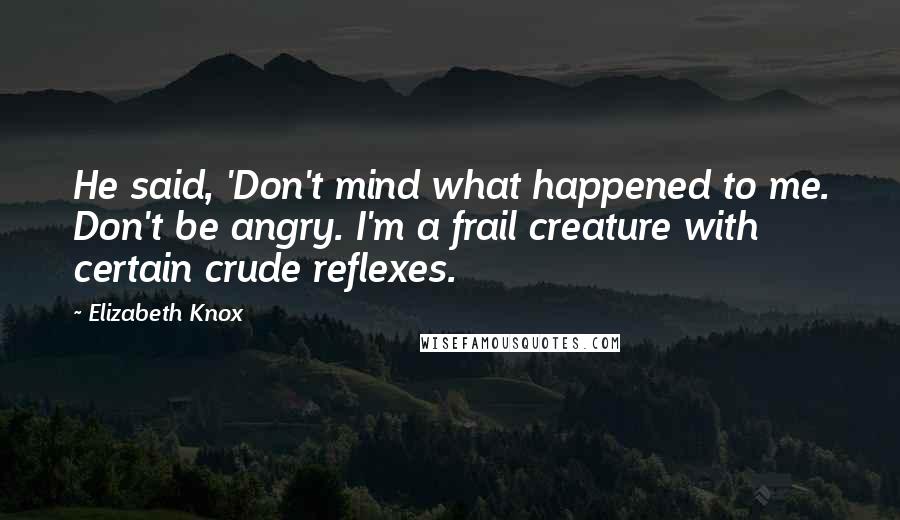 Elizabeth Knox Quotes: He said, 'Don't mind what happened to me. Don't be angry. I'm a frail creature with certain crude reflexes.