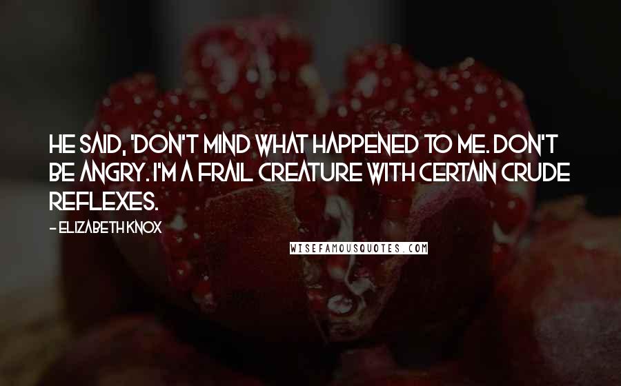 Elizabeth Knox Quotes: He said, 'Don't mind what happened to me. Don't be angry. I'm a frail creature with certain crude reflexes.