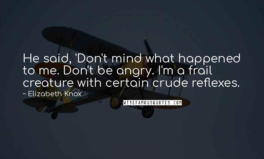 Elizabeth Knox Quotes: He said, 'Don't mind what happened to me. Don't be angry. I'm a frail creature with certain crude reflexes.