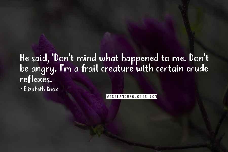 Elizabeth Knox Quotes: He said, 'Don't mind what happened to me. Don't be angry. I'm a frail creature with certain crude reflexes.