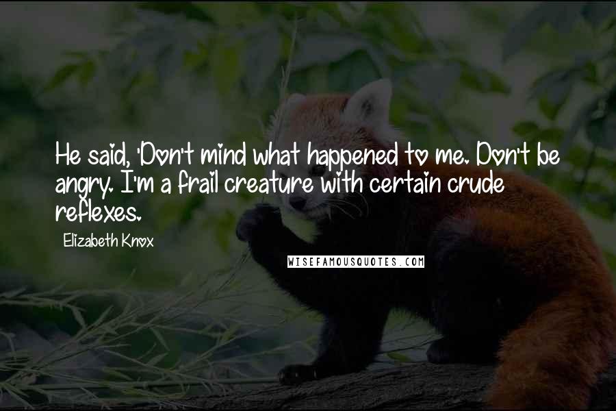 Elizabeth Knox Quotes: He said, 'Don't mind what happened to me. Don't be angry. I'm a frail creature with certain crude reflexes.