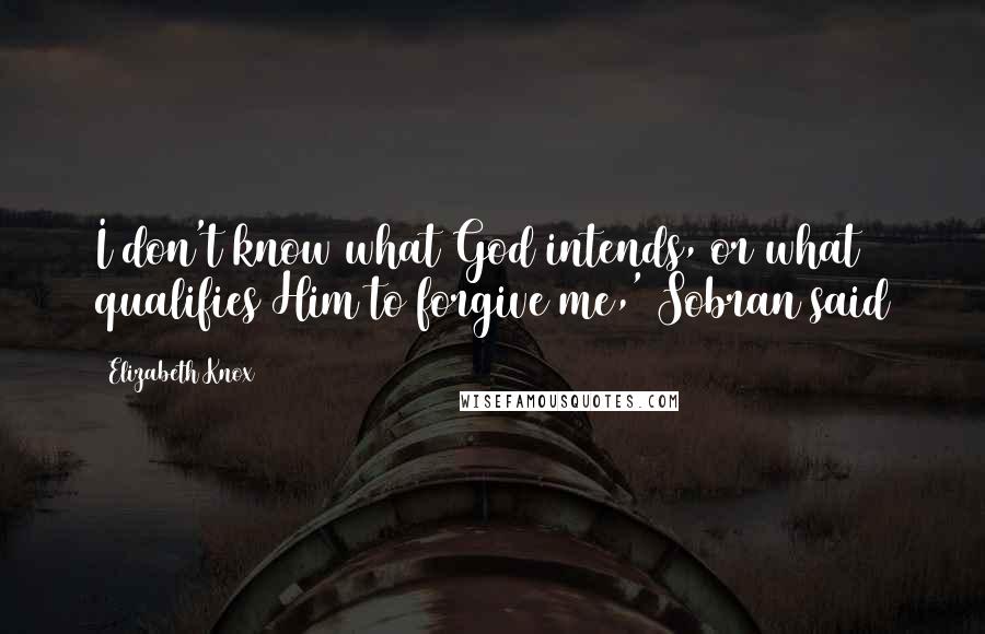 Elizabeth Knox Quotes: I don't know what God intends, or what qualifies Him to forgive me,' Sobran said