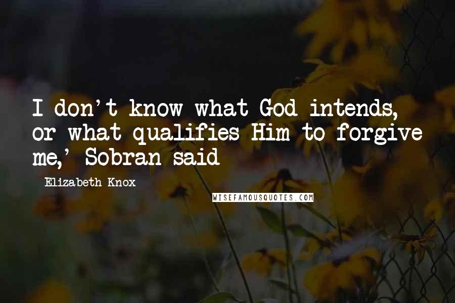 Elizabeth Knox Quotes: I don't know what God intends, or what qualifies Him to forgive me,' Sobran said