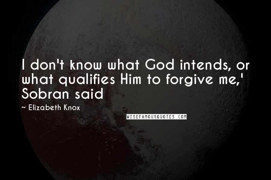 Elizabeth Knox Quotes: I don't know what God intends, or what qualifies Him to forgive me,' Sobran said