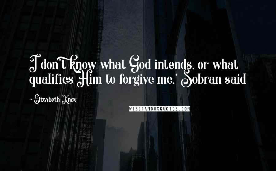 Elizabeth Knox Quotes: I don't know what God intends, or what qualifies Him to forgive me,' Sobran said