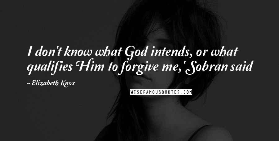 Elizabeth Knox Quotes: I don't know what God intends, or what qualifies Him to forgive me,' Sobran said