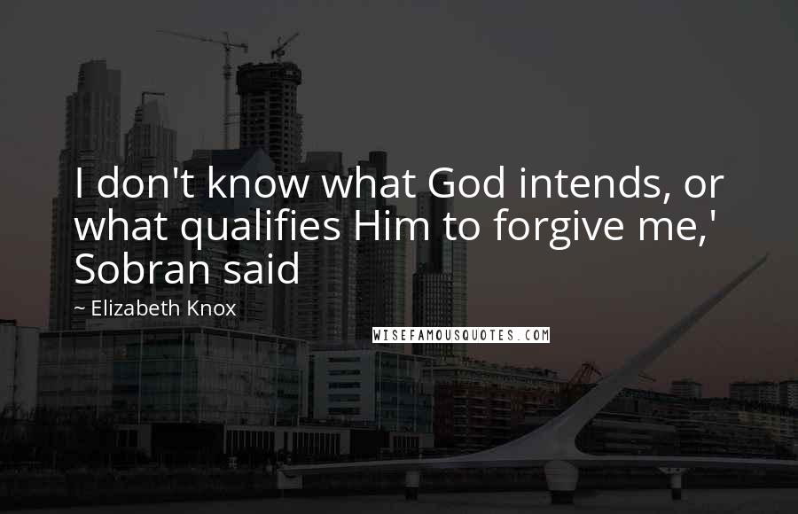 Elizabeth Knox Quotes: I don't know what God intends, or what qualifies Him to forgive me,' Sobran said