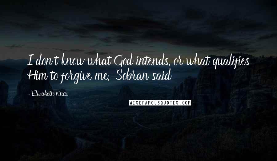 Elizabeth Knox Quotes: I don't know what God intends, or what qualifies Him to forgive me,' Sobran said