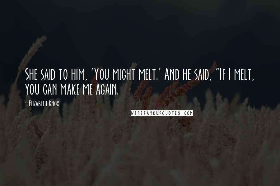 Elizabeth Knox Quotes: She said to him, 'You might melt.' And he said, "If I melt, you can make me again.