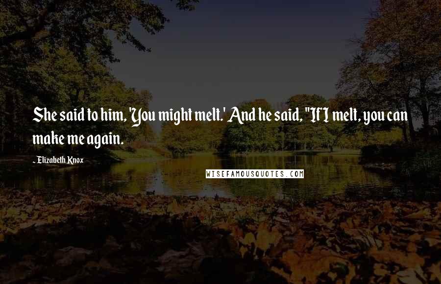 Elizabeth Knox Quotes: She said to him, 'You might melt.' And he said, "If I melt, you can make me again.