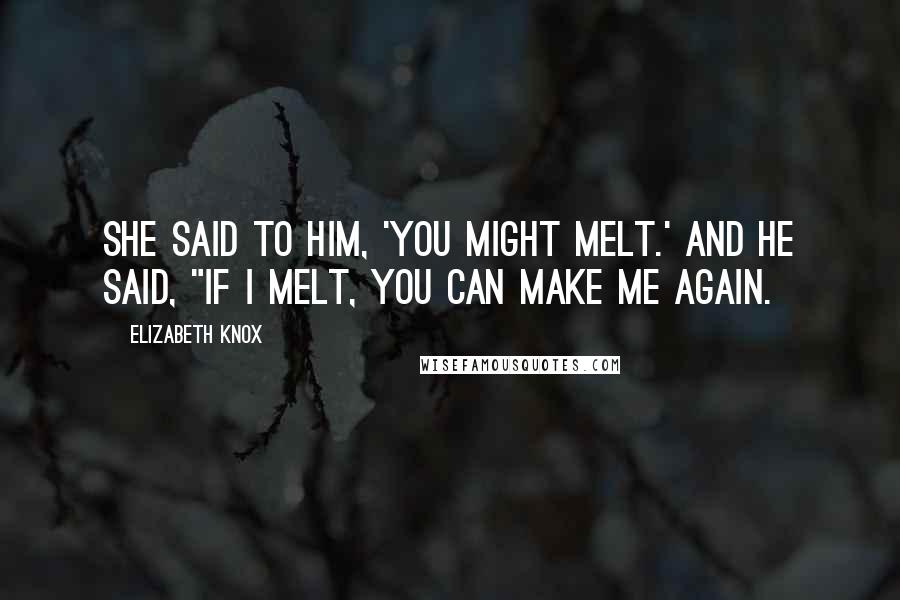 Elizabeth Knox Quotes: She said to him, 'You might melt.' And he said, "If I melt, you can make me again.