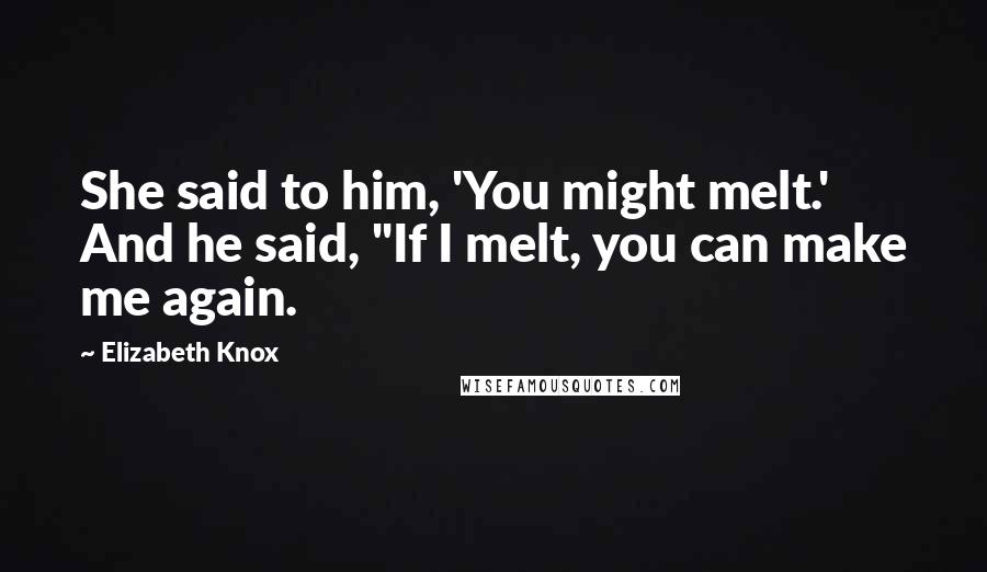 Elizabeth Knox Quotes: She said to him, 'You might melt.' And he said, "If I melt, you can make me again.