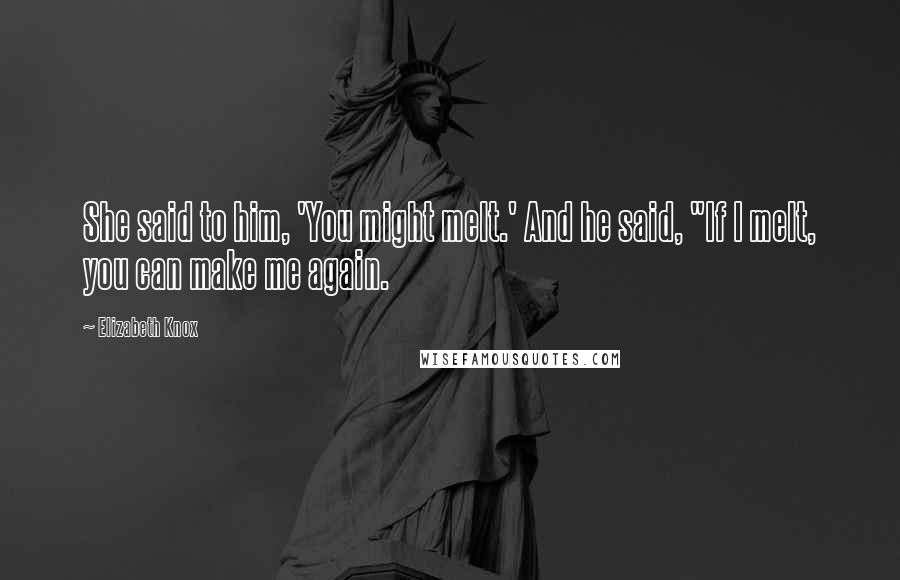 Elizabeth Knox Quotes: She said to him, 'You might melt.' And he said, "If I melt, you can make me again.