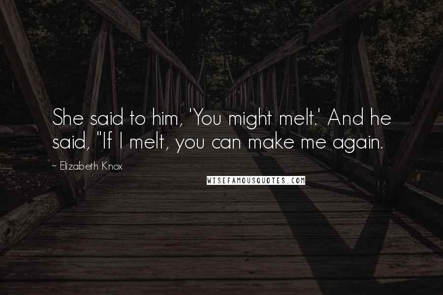 Elizabeth Knox Quotes: She said to him, 'You might melt.' And he said, "If I melt, you can make me again.