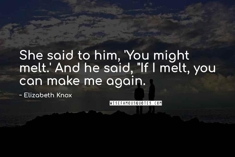 Elizabeth Knox Quotes: She said to him, 'You might melt.' And he said, "If I melt, you can make me again.