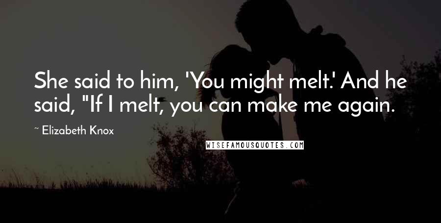 Elizabeth Knox Quotes: She said to him, 'You might melt.' And he said, "If I melt, you can make me again.
