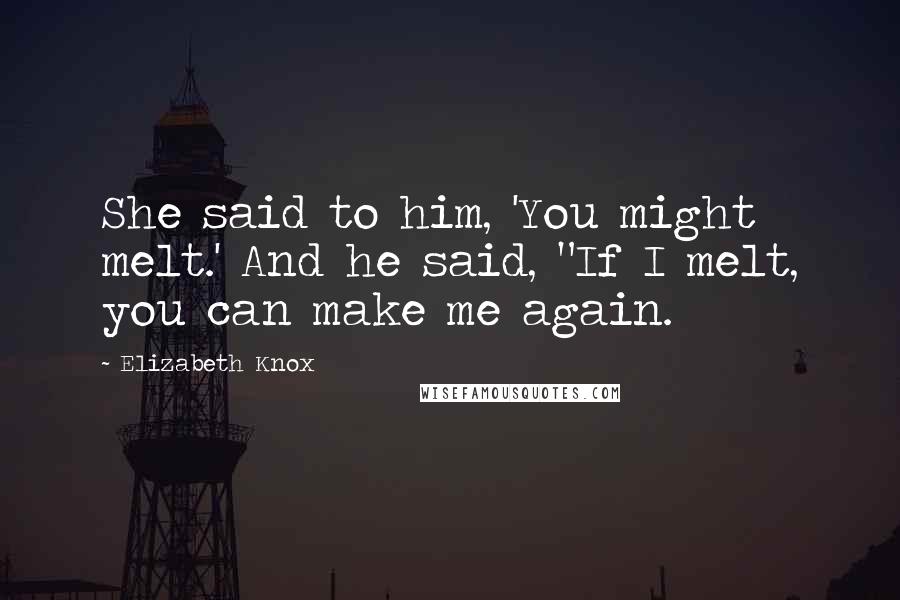 Elizabeth Knox Quotes: She said to him, 'You might melt.' And he said, "If I melt, you can make me again.