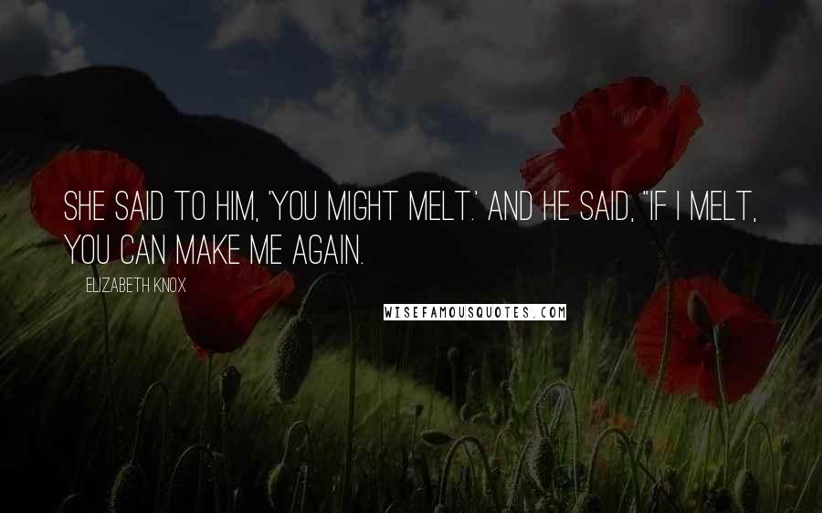 Elizabeth Knox Quotes: She said to him, 'You might melt.' And he said, "If I melt, you can make me again.