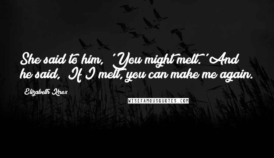 Elizabeth Knox Quotes: She said to him, 'You might melt.' And he said, "If I melt, you can make me again.