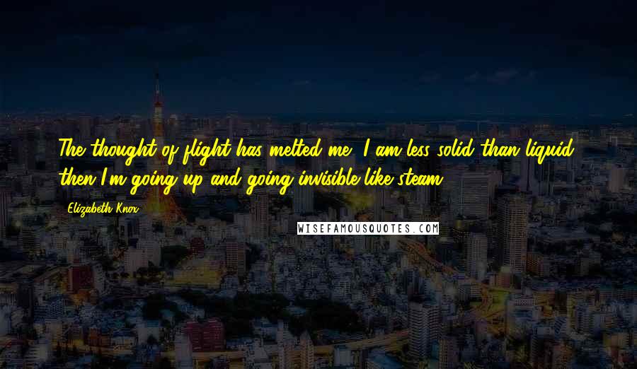 Elizabeth Knox Quotes: The thought of flight has melted me, I am less solid than liquid, then I'm going up and going invisible like steam.