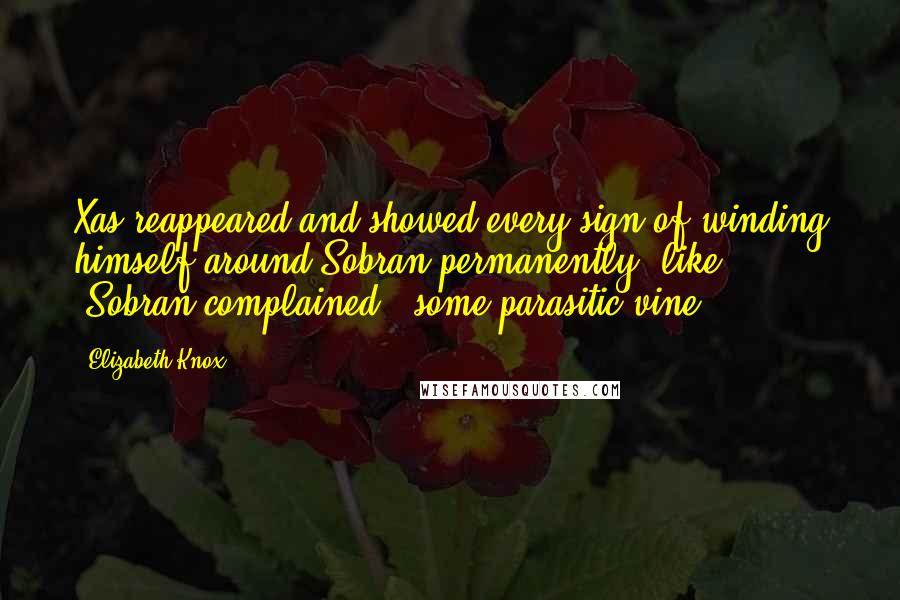 Elizabeth Knox Quotes: Xas reappeared and showed every sign of winding himself around Sobran permanently, like -Sobran complained - some parasitic vine.