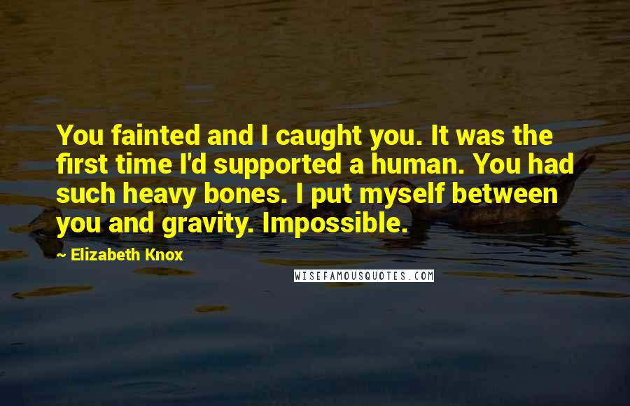 Elizabeth Knox Quotes: You fainted and I caught you. It was the first time I'd supported a human. You had such heavy bones. I put myself between you and gravity. Impossible.