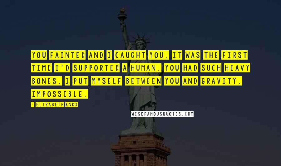 Elizabeth Knox Quotes: You fainted and I caught you. It was the first time I'd supported a human. You had such heavy bones. I put myself between you and gravity. Impossible.